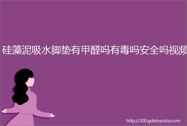 硅藻泥吸水脚垫有甲醛吗有毒吗安全吗视频