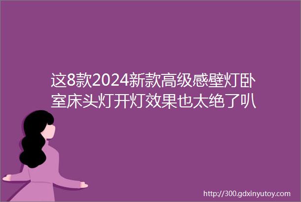 这8款2024新款高级感壁灯卧室床头灯开灯效果也太绝了叭