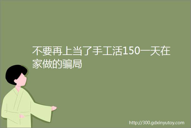 不要再上当了手工活150一天在家做的骗局