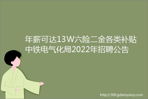 年薪可达13W六险二金各类补贴中铁电气化局2022年招聘公告