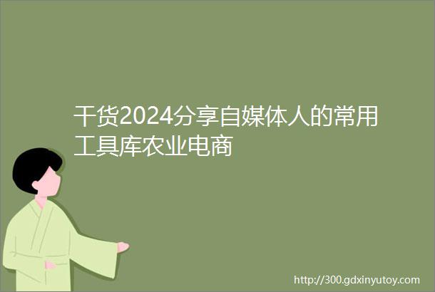 干货2024分享自媒体人的常用工具库农业电商