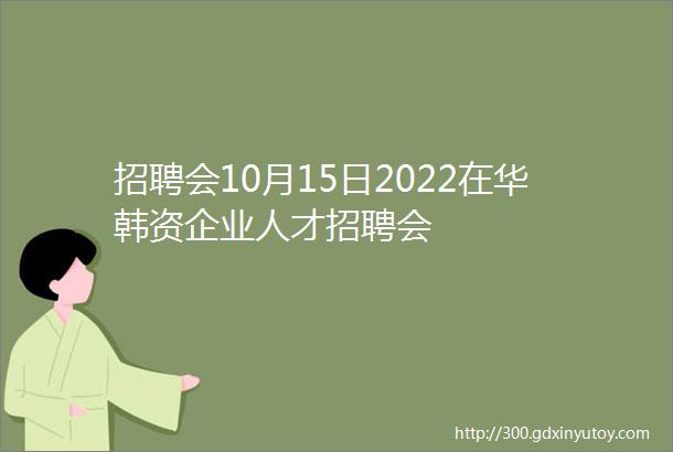 招聘会10月15日2022在华韩资企业人才招聘会