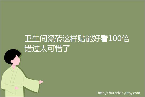 卫生间瓷砖这样贴能好看100倍错过太可惜了