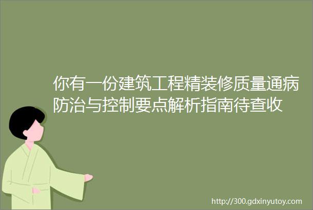 你有一份建筑工程精装修质量通病防治与控制要点解析指南待查收