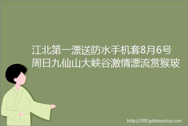 江北第一漂送防水手机套8月6号周日九仙山大峡谷激情漂流赏猴玻璃栈道一日游