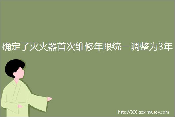 确定了灭火器首次维修年限统一调整为3年