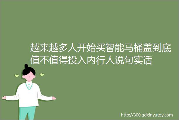 越来越多人开始买智能马桶盖到底值不值得投入内行人说句实话