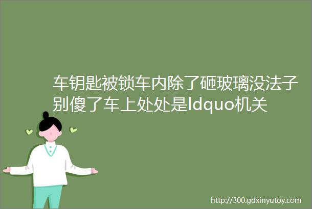 车钥匙被锁车内除了砸玻璃没法子别傻了车上处处是ldquo机关rdquo