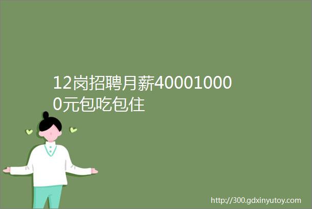 12岗招聘月薪400010000元包吃包住