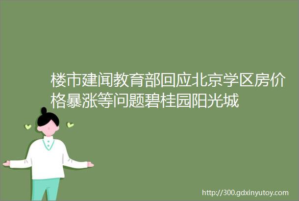 楼市建闻教育部回应北京学区房价格暴涨等问题碧桂园阳光城