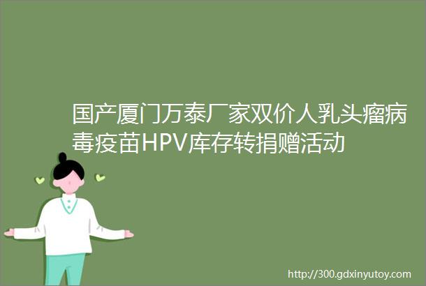 国产厦门万泰厂家双价人乳头瘤病毒疫苗HPV库存转捐赠活动