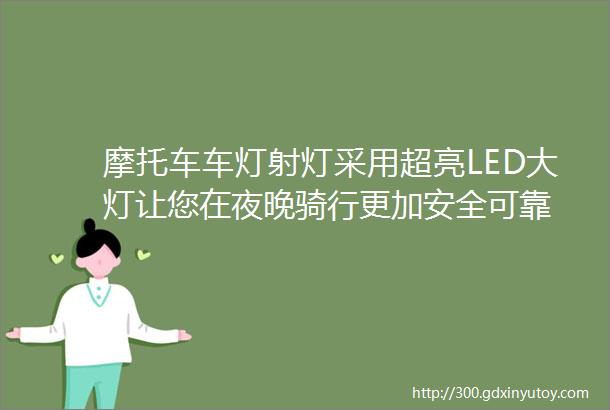 摩托车车灯射灯采用超亮LED大灯让您在夜晚骑行更加安全可靠