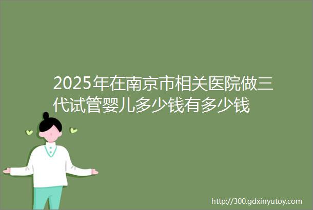 2025年在南京市相关医院做三代试管婴儿多少钱有多少钱