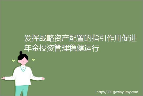 发挥战略资产配置的指引作用促进年金投资管理稳健运行