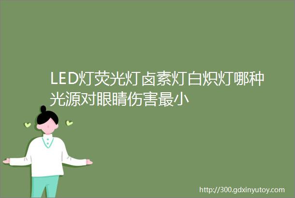 LED灯荧光灯卤素灯白炽灯哪种光源对眼睛伤害最小