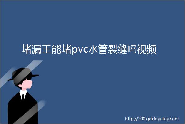 堵漏王能堵pvc水管裂缝吗视频