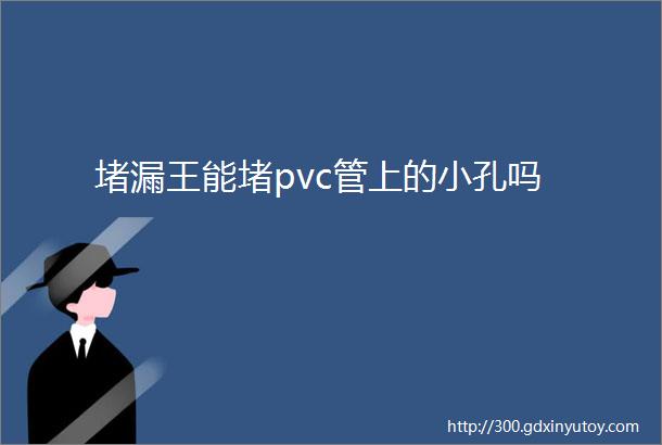 堵漏王能堵pvc管上的小孔吗