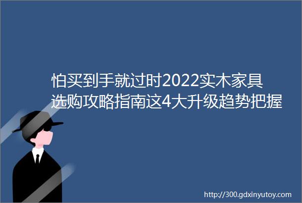 怕买到手就过时2022实木家具选购攻略指南这4大升级趋势把握好再用10年也不落后橡木床板配松木还是榉木岩板靠不靠谱