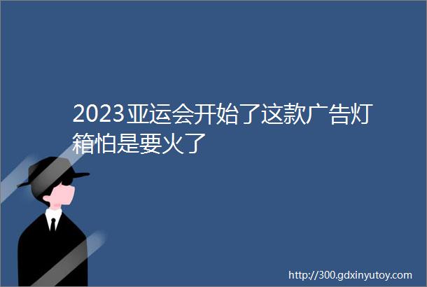 2023亚运会开始了这款广告灯箱怕是要火了