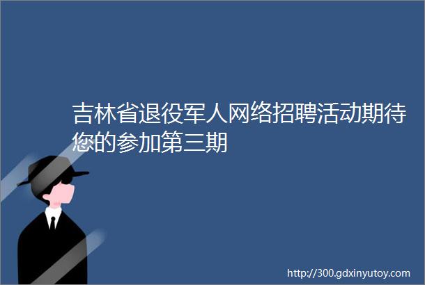 吉林省退役军人网络招聘活动期待您的参加第三期