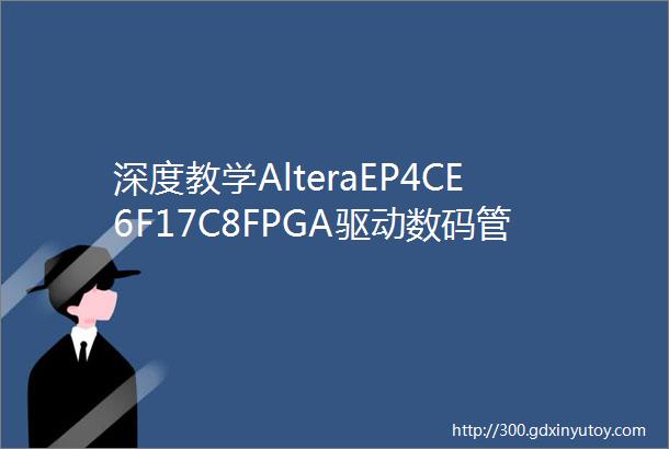 深度教学AlteraEP4CE6F17C8FPGA驱动数码管动态显示全攻略