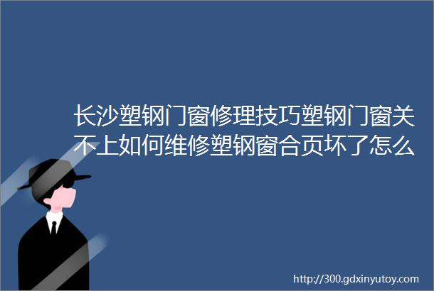 长沙塑钢门窗修理技巧塑钢门窗关不上如何维修塑钢窗合页坏了怎么维修