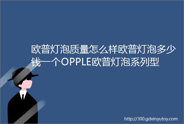 欧普灯泡质量怎么样欧普灯泡多少钱一个OPPLE欧普灯泡系列型号价格推荐