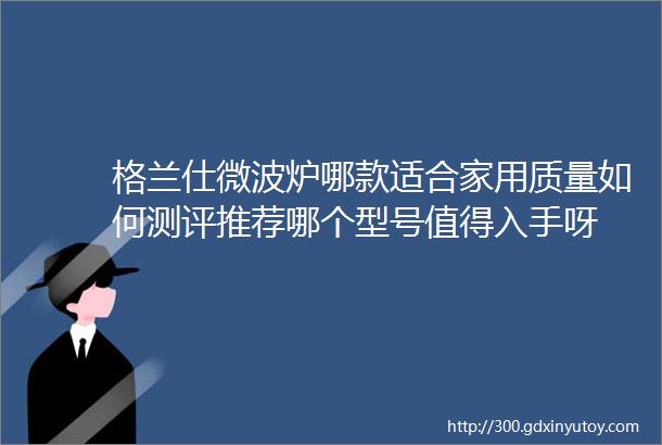 格兰仕微波炉哪款适合家用质量如何测评推荐哪个型号值得入手呀