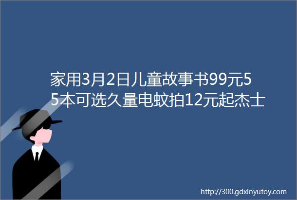 家用3月2日儿童故事书99元55本可选久量电蚊拍12元起杰士邦30只15元海苔5袋18元真空压缩袋