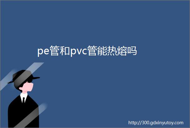 pe管和pvc管能热熔吗