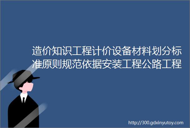 造价知识工程计价设备材料划分标准原则规范依据安装工程公路工程水利水电工程完整篇