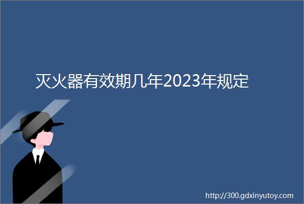 灭火器有效期几年2023年规定