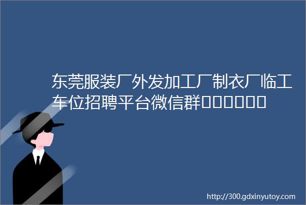 东莞服装厂外发加工厂制衣厂临工车位招聘平台微信群