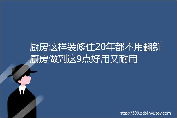 厨房这样装修住20年都不用翻新厨房做到这9点好用又耐用