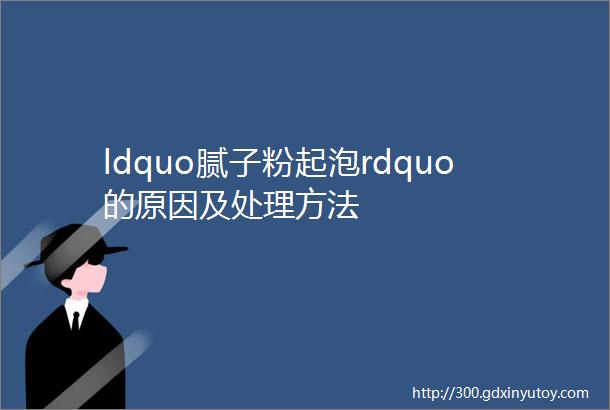 ldquo腻子粉起泡rdquo的原因及处理方法