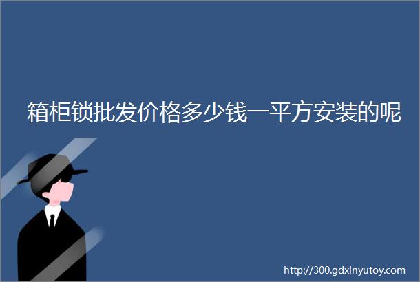 箱柜锁批发价格多少钱一平方安装的呢