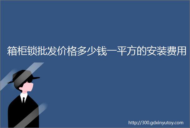 箱柜锁批发价格多少钱一平方的安装费用