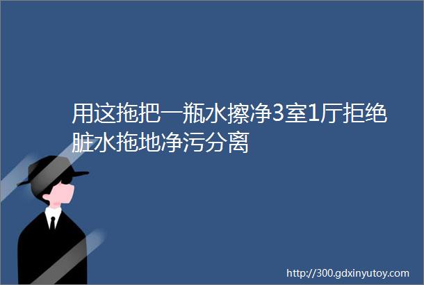 用这拖把一瓶水擦净3室1厅拒绝脏水拖地净污分离