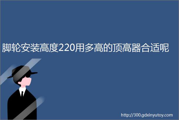 脚轮安装高度220用多高的顶高器合适呢