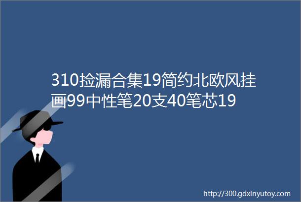 310捡漏合集19简约北欧风挂画99中性笔20支40笔芯199煲仔饭有肉组合4盒