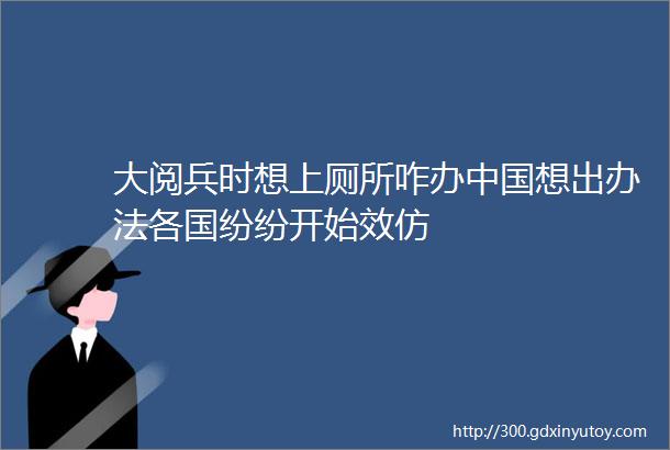 大阅兵时想上厕所咋办中国想出办法各国纷纷开始效仿