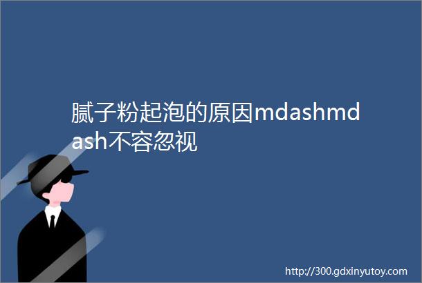 腻子粉起泡的原因mdashmdash不容忽视