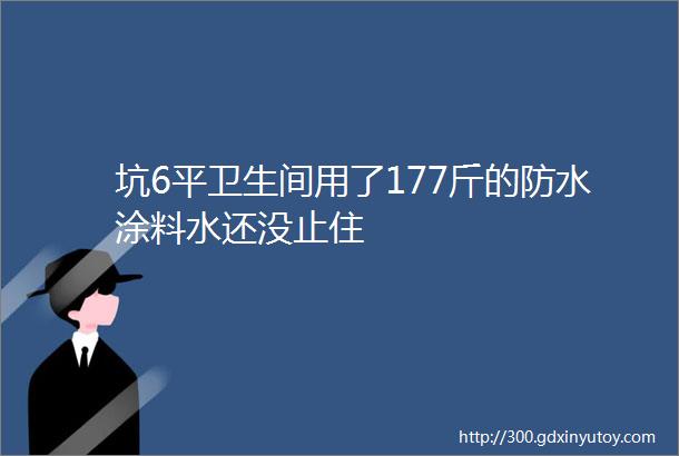 坑6平卫生间用了177斤的防水涂料水还没止住