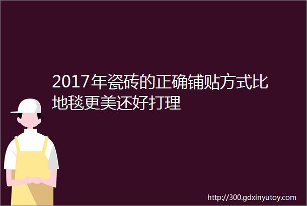 2017年瓷砖的正确铺贴方式比地毯更美还好打理