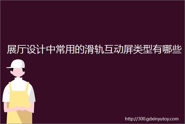 展厅设计中常用的滑轨互动屏类型有哪些