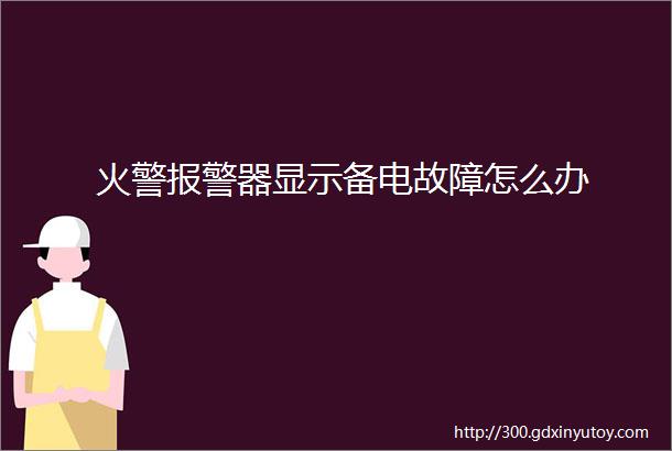 火警报警器显示备电故障怎么办