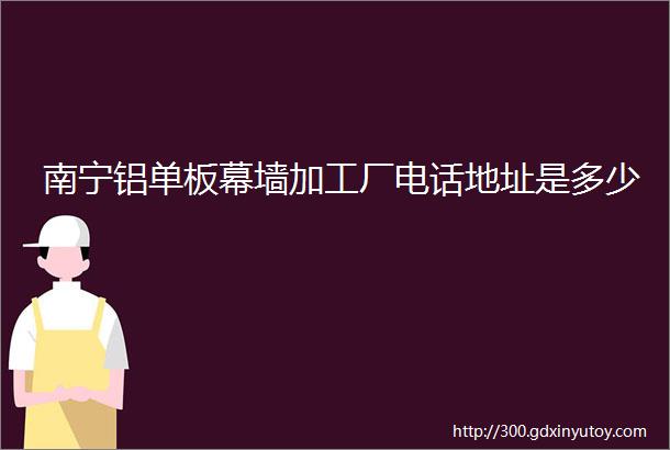 南宁铝单板幕墙加工厂电话地址是多少