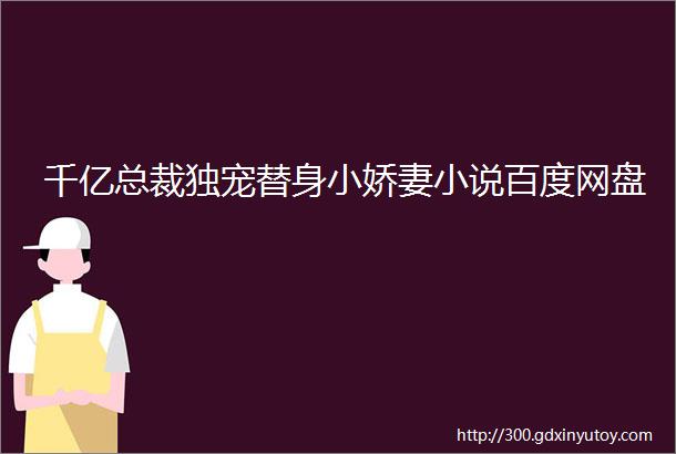 千亿总裁独宠替身小娇妻小说百度网盘