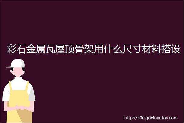 彩石金属瓦屋顶骨架用什么尺寸材料搭设