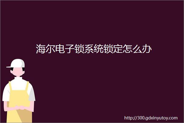 海尔电子锁系统锁定怎么办